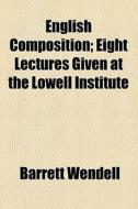 English Composition; Eight Lectures Given At The Lowell Institute di Barrett Wendell edito da General Books Llc
