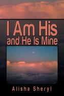 I Am His and He Is Mine di Alisha Sheryl edito da Xlibris