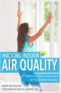 Hacking Indoor Air Quality, 27 Tactics to Quickly Improve the Air You Breathe Everyday di Brady Nelson Rrt edito da Createspace Independent Publishing Platform