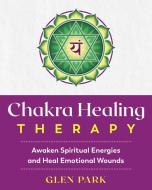 Chakra Healing Therapy: Awaken Spiritual Energies and Heal Emotional Wounds di Glen Park edito da DESTINY BOOKS