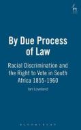By Due Process of Law?: Racial Discrimination and the Right to Vote in South Africa, 1855-1960 di Ian Loveland edito da BLOOMSBURY