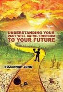 Understanding Your Past Will Bring Freedom To Your Future di Suzannah John edito da Olympia Publishers