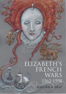 Elizabeth's French Wars, 1562-1598 di William Heap edito da Unicorn Publishing Group