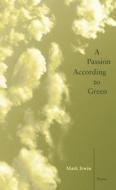 A Passion According To Green di Mark Irwin edito da New Issues Poetry & Prose