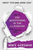 How to Use Questioning in the Classroom The Complete Guide di Mike Gershon edito da Learning Sciences International