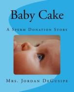 Baby Cake- A Sperm Donation Story di Mrs Jordan Degusipe edito da Createspace Independent Publishing Platform