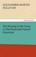The Wearing of the Green, or The Prosecuted Funeral Procession di Alexander Martin Sullivan edito da tredition GmbH