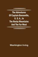 The Adventures of Captain Bonneville, U. S. A., in the Rocky Mountains and the Far West di Washington Irving edito da Alpha Editions