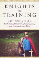 Knights in Training: Ten Principles for Raising Honorable, Courageous, and Compassionate Boys di Heather Haupt edito da PERIGEE BOOKS
