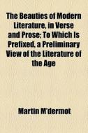 The Beauties Of Modern Literature, In Verse And Prose; To Which Is Prefixed, A Preliminary View Of The Literature Of The Age di Martin M'dermot edito da General Books Llc