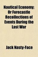 Nautical Economy; Or Forecastle Recollections Of Events During The Last War di Jack Nasty-Face edito da General Books Llc