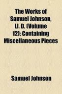 The Works Of Samuel Johnson, Ll. D. (volume 12); Containing Miscellaneous Pieces di Samuel Johnson edito da General Books Llc