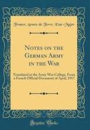 Notes on the German Army in the War: Translated at the Army War College, from a French Official Document of April, 1917 (Classic Reprint) di France Armee De Terre Etat-Major edito da Forgotten Books