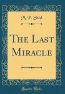 The Last Miracle (Classic Reprint) di M. P. Shiel edito da Forgotten Books