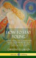 How to Stay Young: Staying Young Through Positivity, Moderation and Better Ways of Thinking, a Soul Healing Guide for a  di Christian D. Larson edito da LULU PR