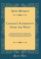 Canada's Suzerainty Over the West: An Indictment of the Dominion and Parliament of Canada for the National Crime of Usurping the Public Lands of Manit di Bram Thompson edito da Forgotten Books