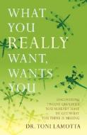 What You Really Want, Wants You: Uncovering Twelve Qualities You Already Have to Get What You Think Is Missing di Toni Lamotta edito da AUTHORHOUSE