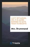 Lucy Seymour; Or, It Is More Blessed to Give than to Receive di Mrs. Drummond edito da Trieste Publishing