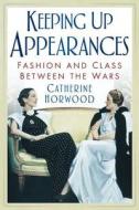 Keeping Up Appearances di Catherine Horwood edito da The History Press