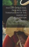History Of The Rise, Progress, And Termination Of The American Revolution: Interspersed With Biographical, Political And Moral Observations di Mercy Otis Warren edito da LEGARE STREET PR