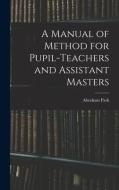 A Manual of Method for Pupil-Teachers and Assistant Masters di Abraham Park edito da LEGARE STREET PR
