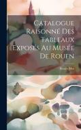 Catalogue Raisonné Des Tableaux Exposés Au Musée De Rouen di Rouen Mus edito da LEGARE STREET PR
