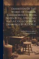 Exhibition Of The Works Of Thomas Gainsborough, With Notes By F.g. Stephens, And A Collection Of Drawings By R. Doyle di London Grosvenor Gallery, Thomas Gainsborough edito da LEGARE STREET PR