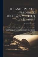 Life and Times of Frederick Douglass, Written by Himself: His Early Life as a Slave, His Escape From Bondage, and His Complete History to the Present di Frederick Douglass edito da LEGARE STREET PR