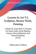 Lessons in Art V2, Sculpture, Bronze Work, Painting: A Book for Class Work in Schools, Art Study Clubs, Home Reading Groups, Library Reference and Gen di William Horace Williams edito da Kessinger Publishing