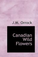 Canadian Wild Flowers di J M Orrock edito da Bibliolife