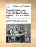Three Philological Essays, Chiefly Translated From The German Of John Christopher Adelung; ... By A. F. M. Willich, M.d di Johann Christoph Adelung edito da Gale Ecco, Print Editions