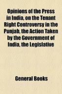 Opinions Of The Press In India, On The Tenant Right Controversy In The Punjab, The Action Taken By The Government Of India, The Legislative di Books Group edito da General Books Llc