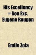 His Excellency Son Exc. Eug Ne Rougon di Emile Zola edito da General Books