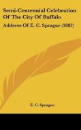 Semi-Centennial Celebration of the City of Buffalo: Address of E. C. Sprague (1882) di E. C. Sprague edito da Kessinger Publishing