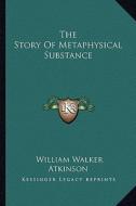 The Story of Metaphysical Substance di William Walker Atkinson edito da Kessinger Publishing