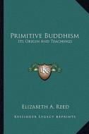 Primitive Buddhism: Its Origin and Teachings di Elizabeth A. Reed edito da Kessinger Publishing