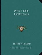Why I Ride Horseback di Elbert Hubbard edito da Kessinger Publishing