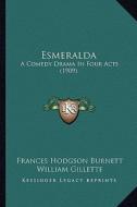 Esmeralda: A Comedy Drama in Four Acts (1909) a Comedy Drama in Four Acts (1909) di Frances Hodgson Burnett, William Gillette edito da Kessinger Publishing