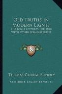 Old Truths in Modern Lignts: The Boyle Lectures for 1890, with Other Sermons (1891) di Thomas George Bonney edito da Kessinger Publishing