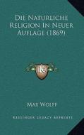 Die Naturliche Religion in Neuer Auflage (1869) di Max Wolff edito da Kessinger Publishing