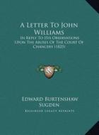 A   Letter to John Williams a Letter to John Williams: In Reply to His Observations Upon the Abuses of the Court Ofin Reply to His Observations Upon t di Edward Burtenshaw Sugden edito da Kessinger Publishing