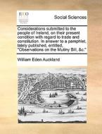 Considerations Submitted To The People Of Ireland, On Their Present Condition With Regard To Trade And Constitution. In Answer To A Pamphlet, Lately P di William Eden Auckland edito da Gale Ecco, Print Editions