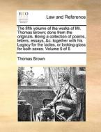 The Fifth Volume Of The Works Of Mr. Thomas Brown; Done From The Originals. Being A Collection Of Poems, Letters, Essays, &c. Together With His Legacy di Thomas Brown edito da Gale Ecco, Print Editions