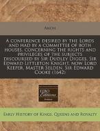 A Conference Desired By The Lords And Had By A Committee Of Both Houses, Concerning The Rights And Privileges Of The Subjects Discoursed By Sir Dudley di Anon edito da Eebo Editions, Proquest