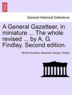 A General Gazetteer, in miniature ... The whole revised ... by A. G. Findlay. Second edition. di Richard Brookes, Alexander George. Findlay edito da British Library, Historical Print Editions