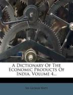 A Dictionary Of The Economic Products Of India, Volume 4... di Sir George Watt edito da Nabu Press