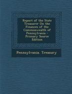 Report of the State Treasurer on the Finances of the Commonwealth of Pennsylvania edito da Nabu Press