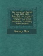 The Making of British India, 1756-1858: Described in a Series of Dispatches, Treaties, Statutes, and Other Documents - Primary Source Edition di Ramsay Muir edito da Nabu Press