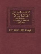 The Awakening of Turkey; A History of the Turkish Revolution - Primary Source Edition di E. F. 1852-1925 Knight edito da Nabu Press