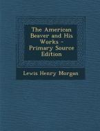 The American Beaver and His Works di Lewis Henry Morgan edito da Nabu Press